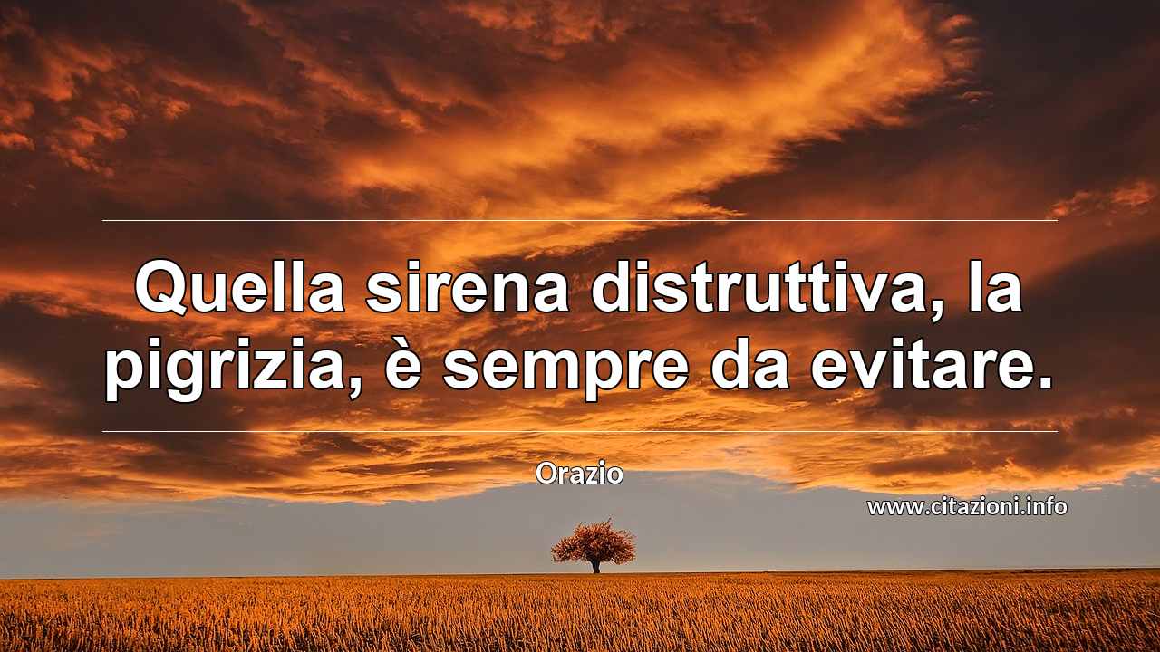 “Quella sirena distruttiva, la pigrizia, è sempre da evitare.”