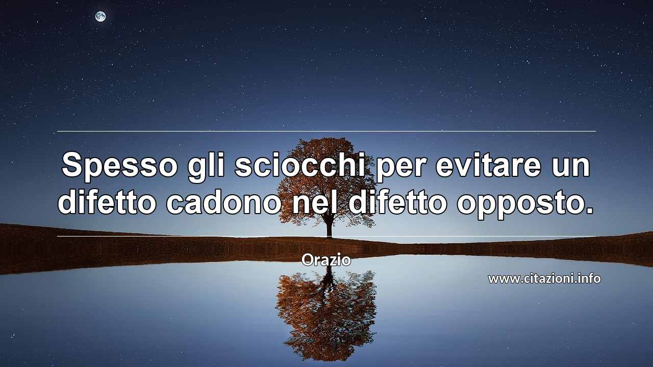 “Spesso gli sciocchi per evitare un difetto cadono nel difetto opposto.”