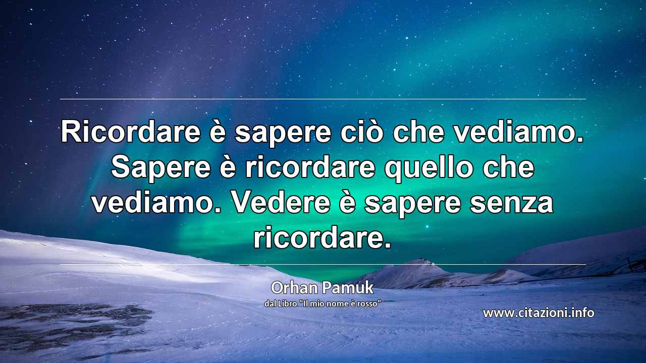 “Ricordare è sapere ciò che vediamo. Sapere è ricordare quello che vediamo. Vedere è sapere senza ricordare.”
