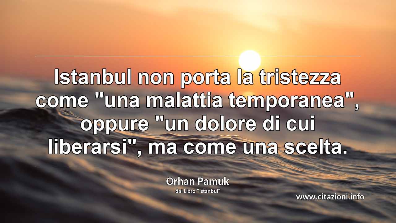 Istanbul non porta la tristezza come "una malattia temporanea", oppure "un dolore di cui liberarsi", ma come una scelta.