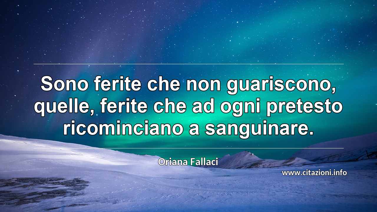 “Sono ferite che non guariscono, quelle, ferite che ad ogni pretesto ricominciano a sanguinare.”