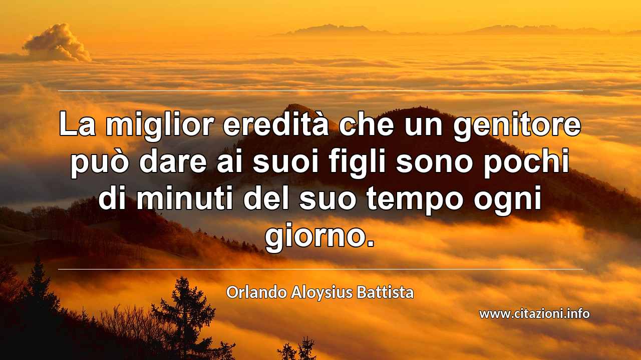 “La miglior eredità che un genitore può dare ai suoi figli sono pochi di minuti del suo tempo ogni giorno.”