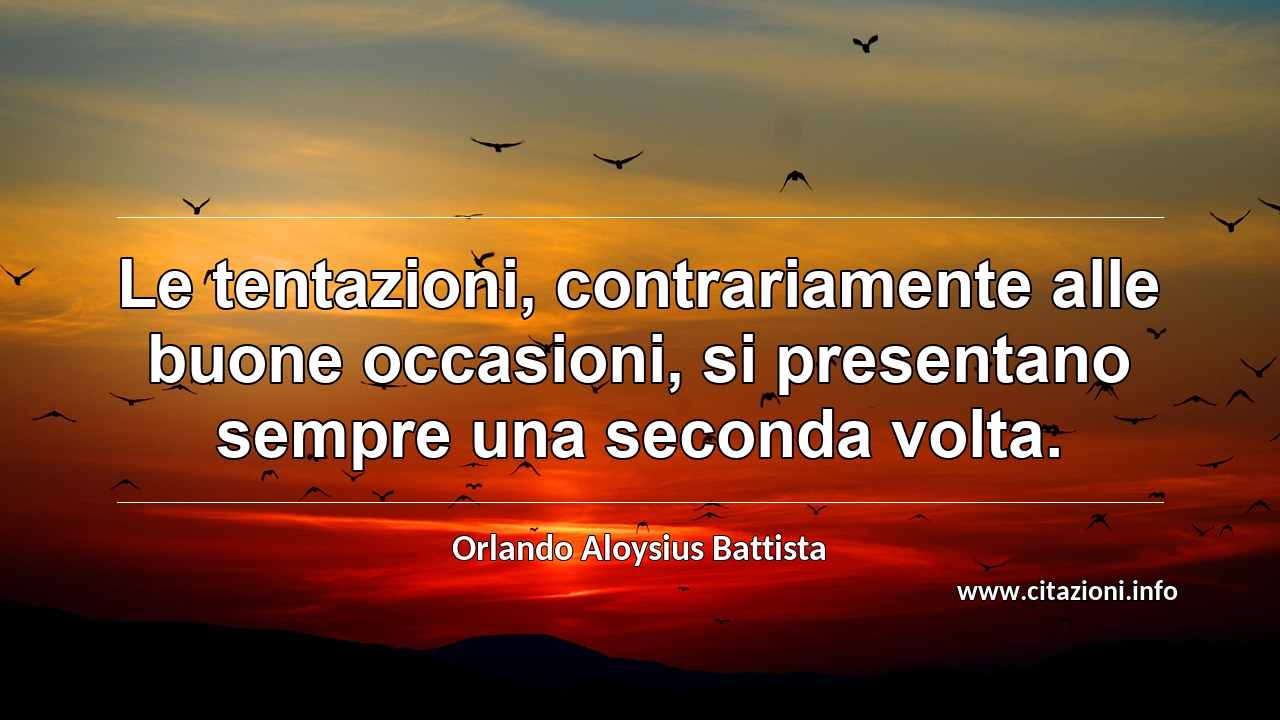 “Le tentazioni, contrariamente alle buone occasioni, si presentano sempre una seconda volta.”
