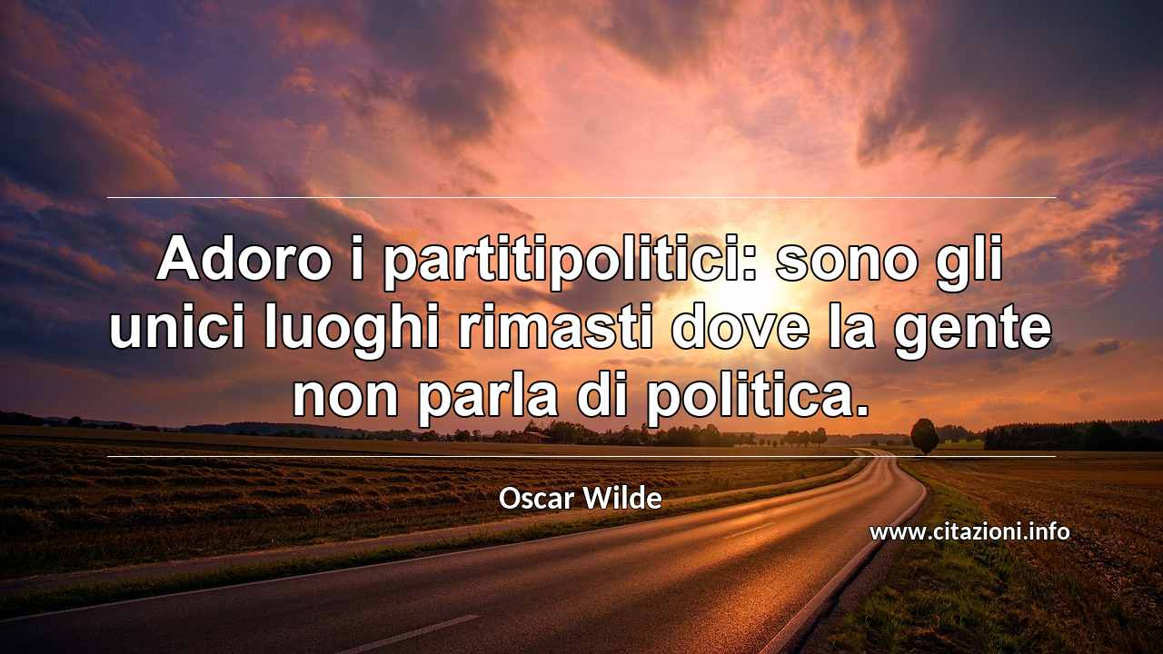 “Adoro i partitipolitici: sono gli unici luoghi rimasti dove la gente non parla di politica.”