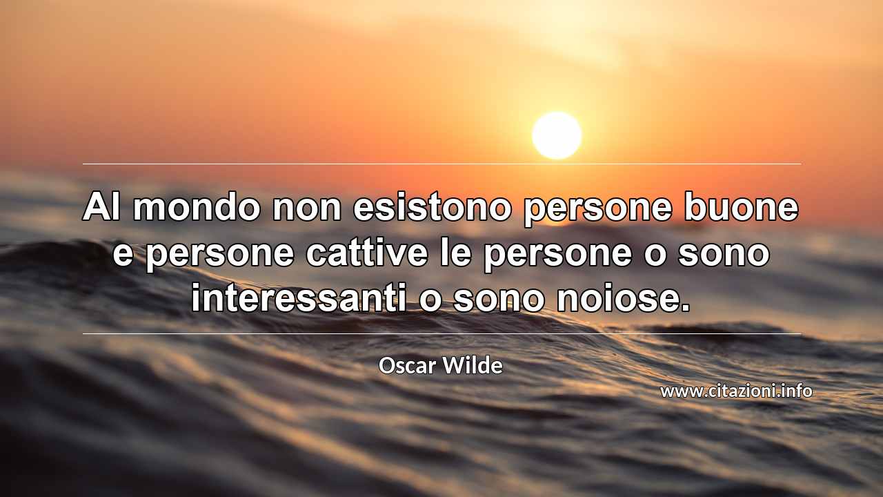 “Al mondo non esistono persone buone e persone cattive le persone o sono interessanti o sono noiose.”