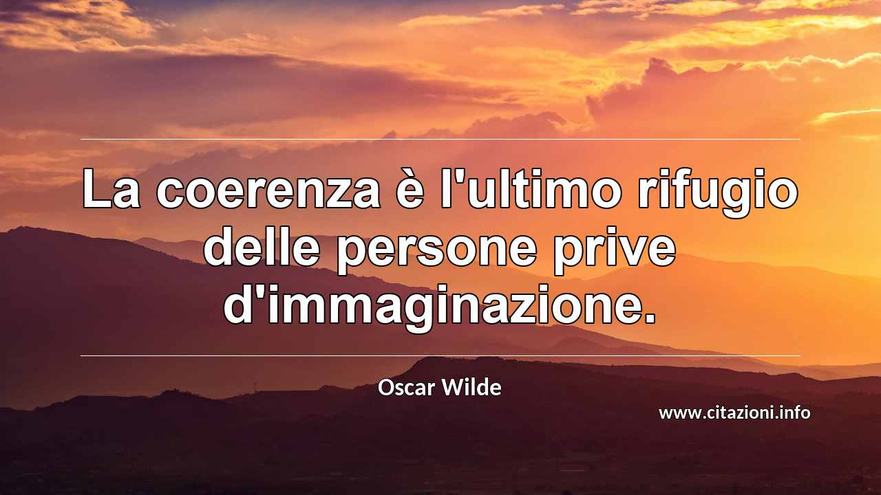 “La coerenza è l'ultimo rifugio delle persone prive d'immaginazione.”
