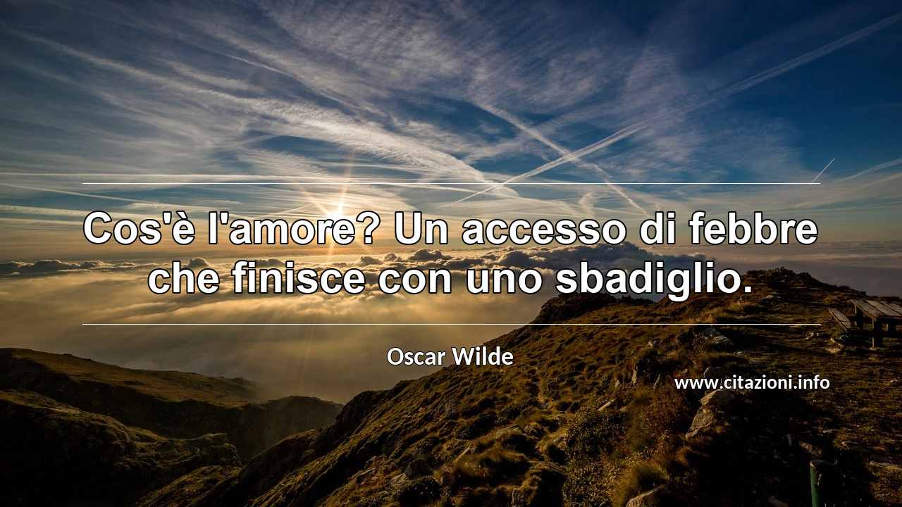 “Cos'è l'amore? Un accesso di febbre che finisce con uno sbadiglio.”