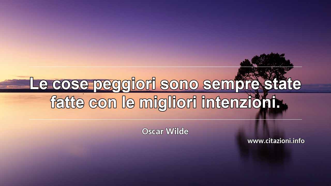 “Le cose peggiori sono sempre state fatte con le migliori intenzioni.”