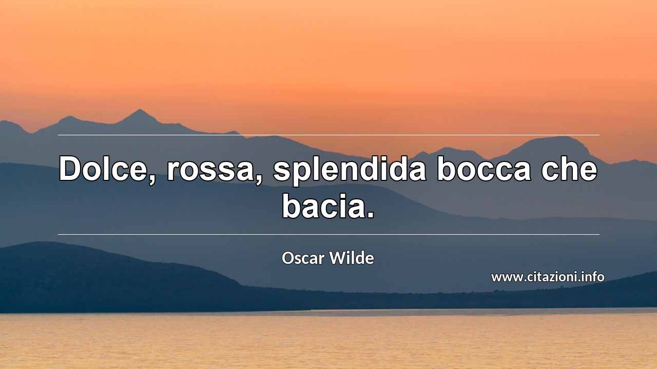 “Dolce, rossa, splendida bocca che bacia.”