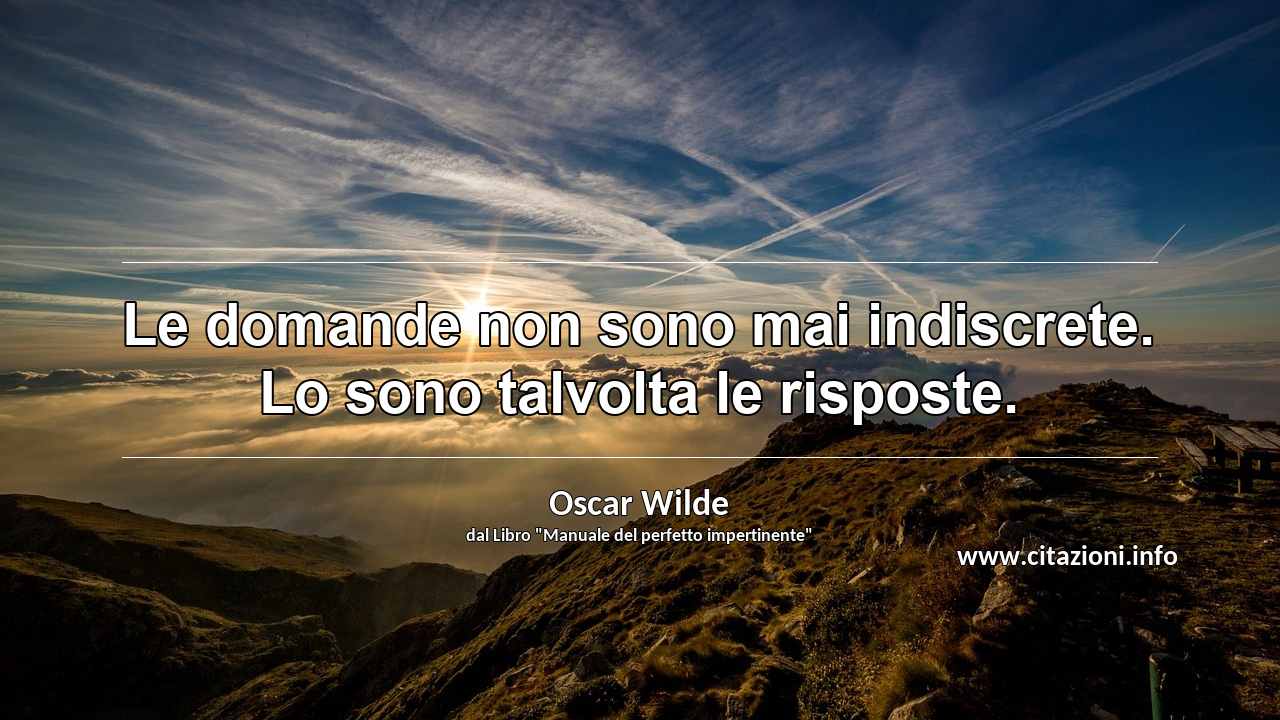 “Le domande non sono mai indiscrete. Lo sono talvolta le risposte.”