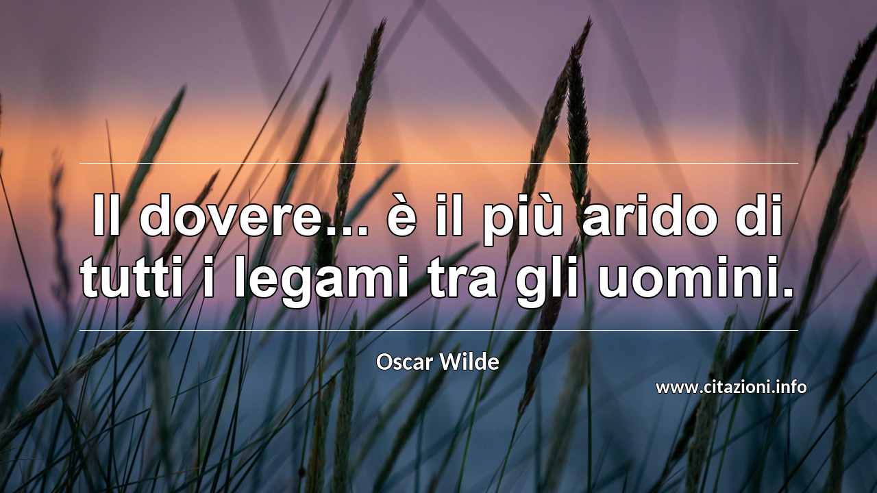 “Il dovere... è il più arido di tutti i legami tra gli uomini.”