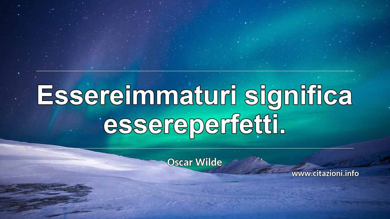 “Essereimmaturi significa essereperfetti.”