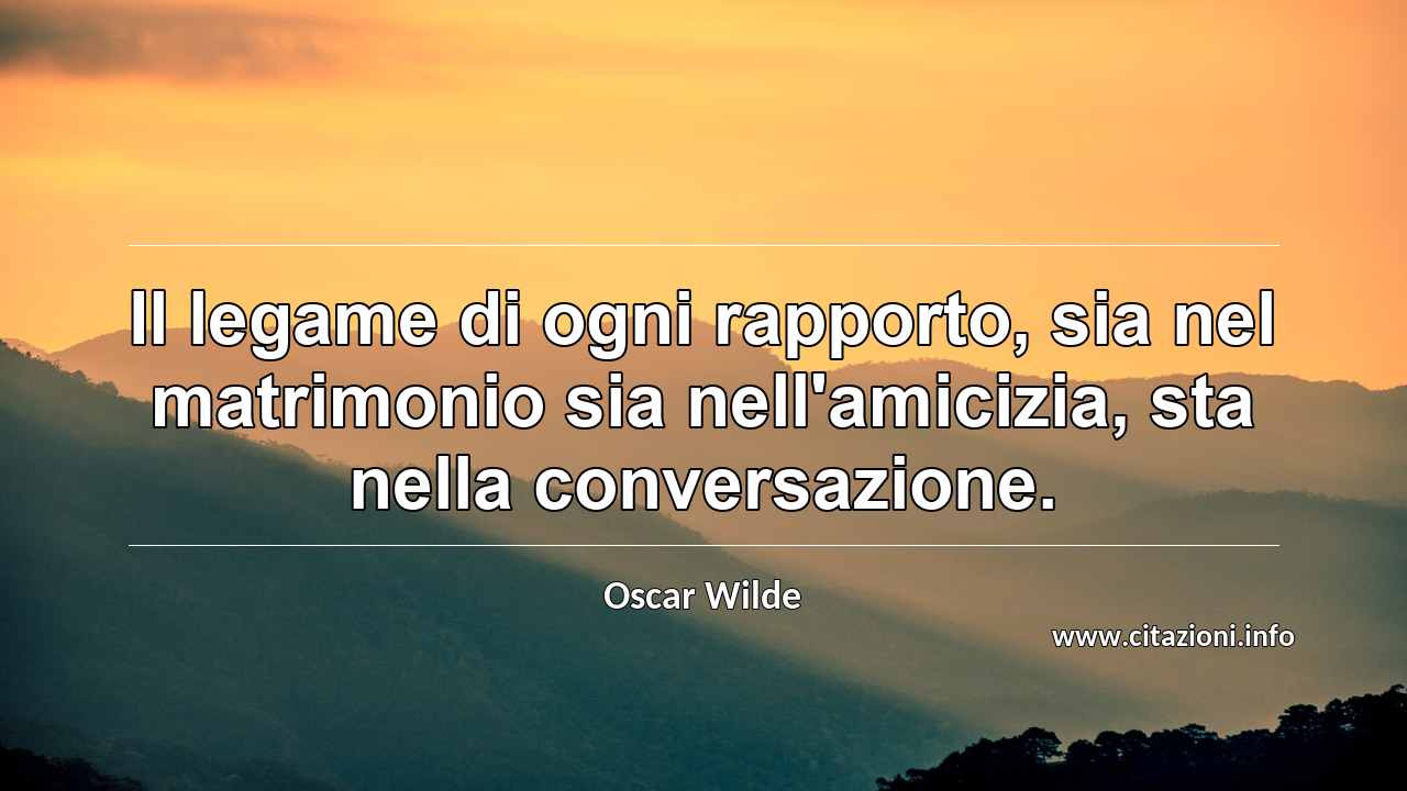 “Il legame di ogni rapporto, sia nel matrimonio sia nell'amicizia, sta nella conversazione.”