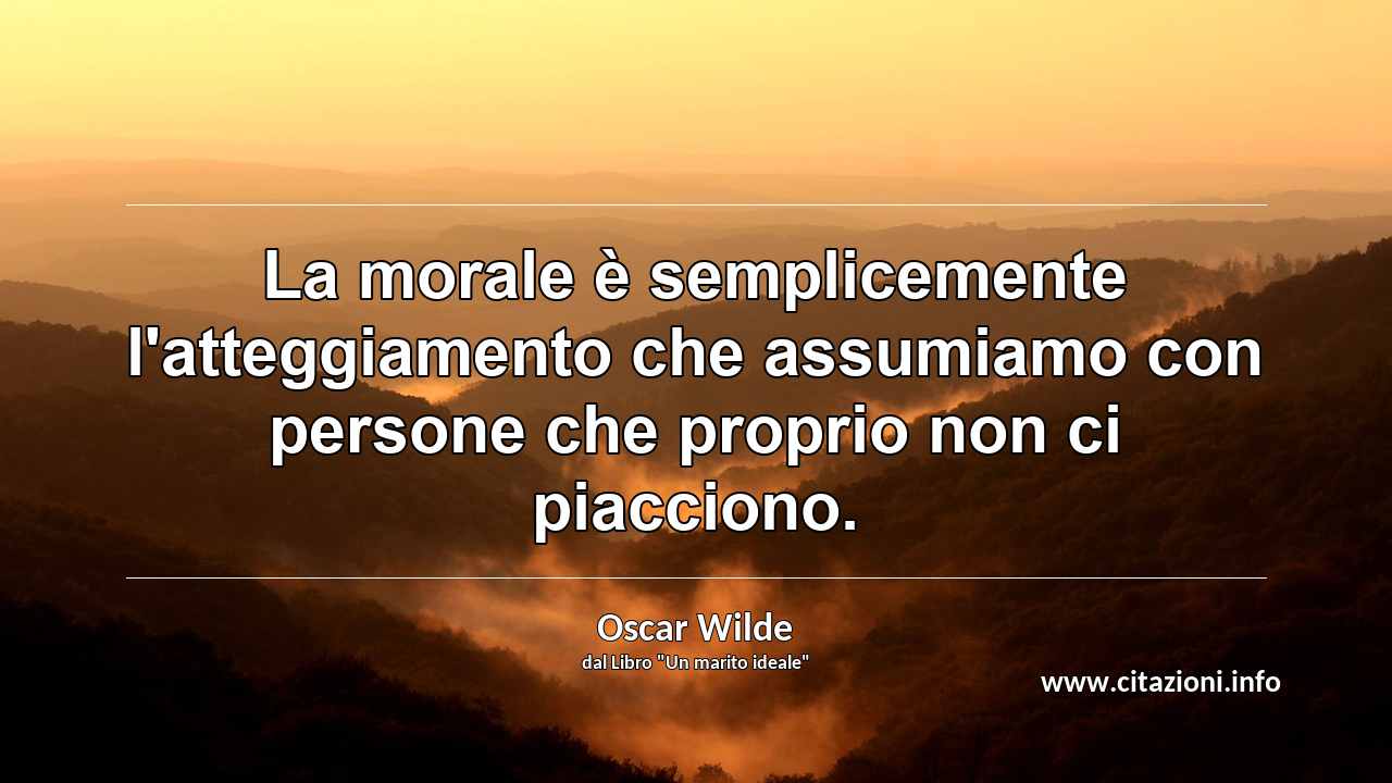 “La morale è semplicemente l'atteggiamento che assumiamo con persone che proprio non ci piacciono.”
