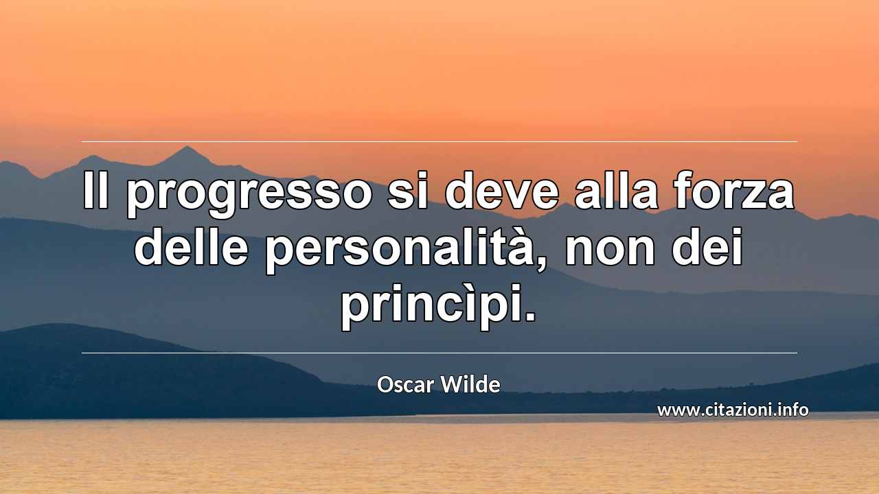 “Il progresso si deve alla forza delle personalità, non dei princìpi.”