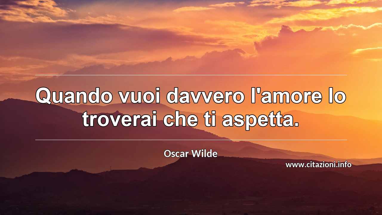 “Quando vuoi davvero l'amore lo troverai che ti aspetta.”