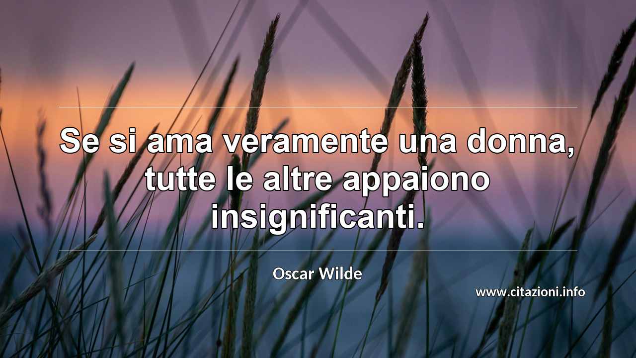 “Se si ama veramente una donna, tutte le altre appaiono insignificanti.”