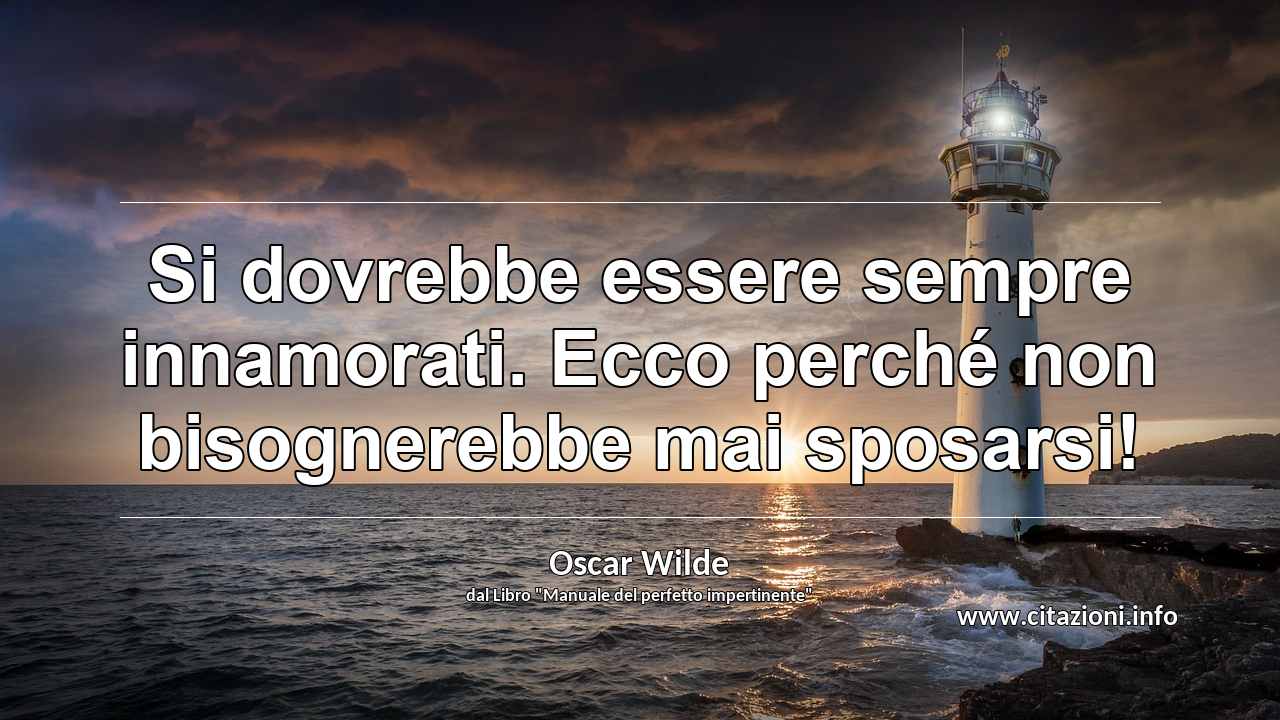 “Si dovrebbe essere sempre innamorati. Ecco perché non bisognerebbe mai sposarsi!”