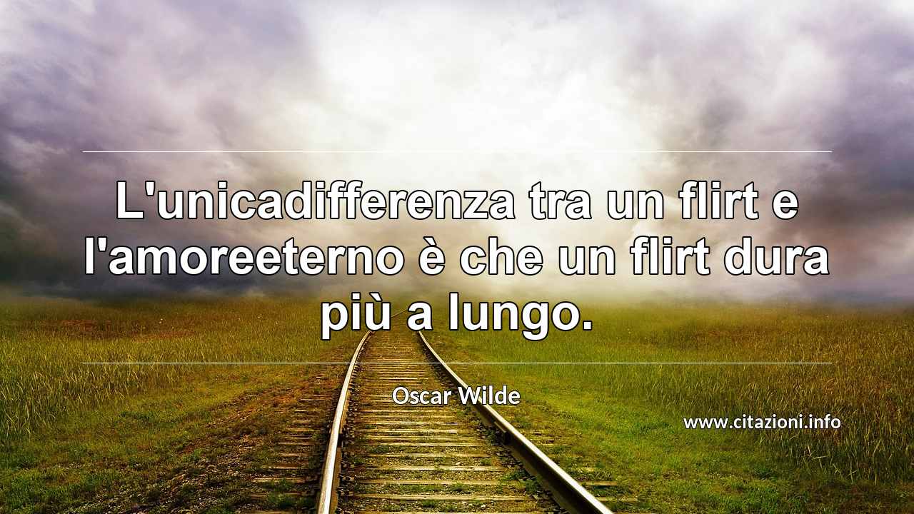 “L'unicadifferenza tra un flirt e l'amoreeterno è che un flirt dura più a lungo.”