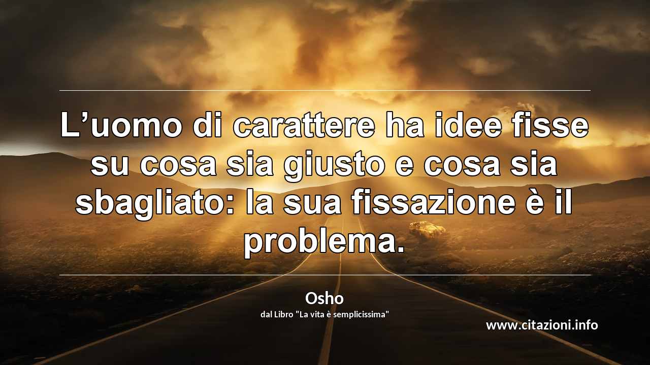 “L’uomo di carattere ha idee fisse su cosa sia giusto e cosa sia sbagliato: la sua fissazione è il problema.”