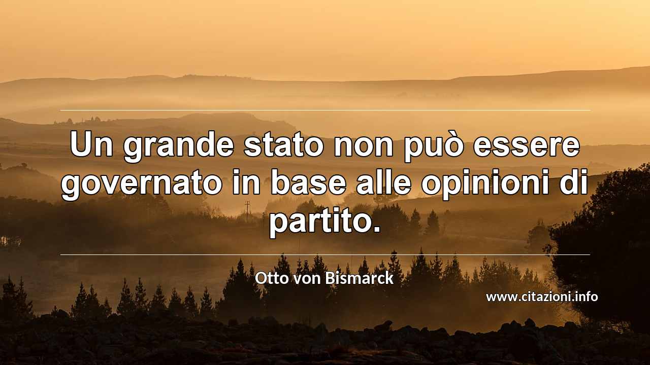 “Un grande stato non può essere governato in base alle opinioni di partito.”