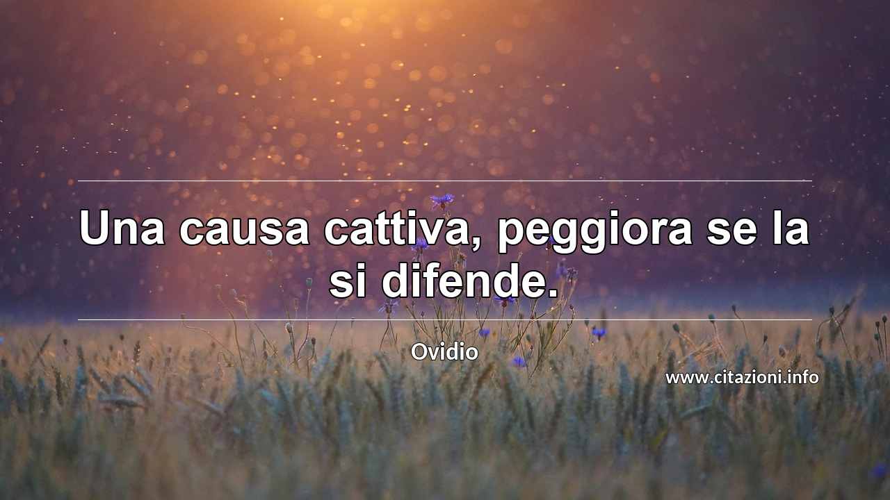 “Una causa cattiva, peggiora se la si difende.”