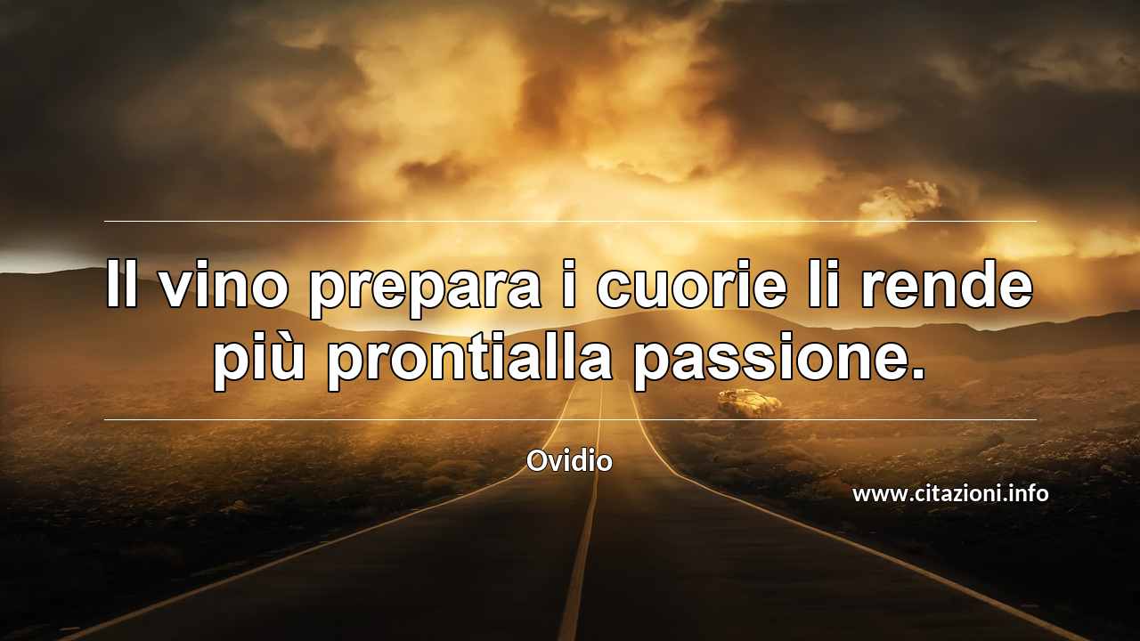“Il vino prepara i cuorie li rende più prontialla passione.”