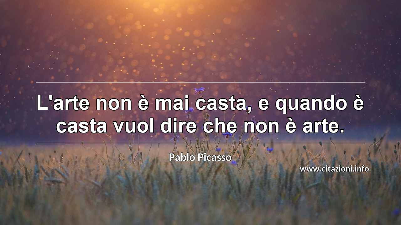 “L'arte non è mai casta, e quando è casta vuol dire che non è arte.”
