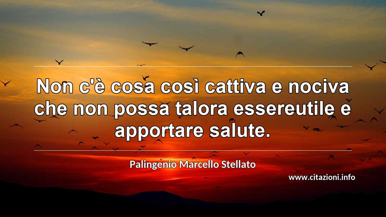 “Non c'è cosa così cattiva e nociva che non possa talora essereutile e apportare salute.”