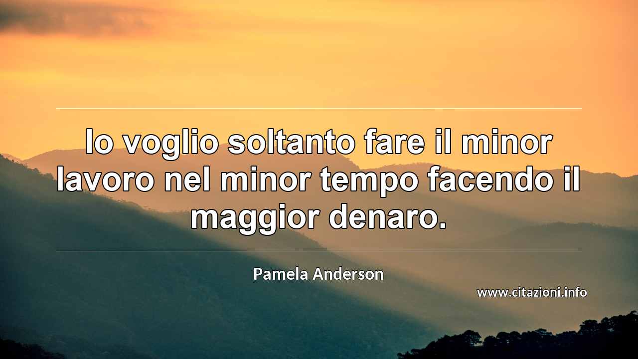 “Io voglio soltanto fare il minor lavoro nel minor tempo facendo il maggior denaro.”