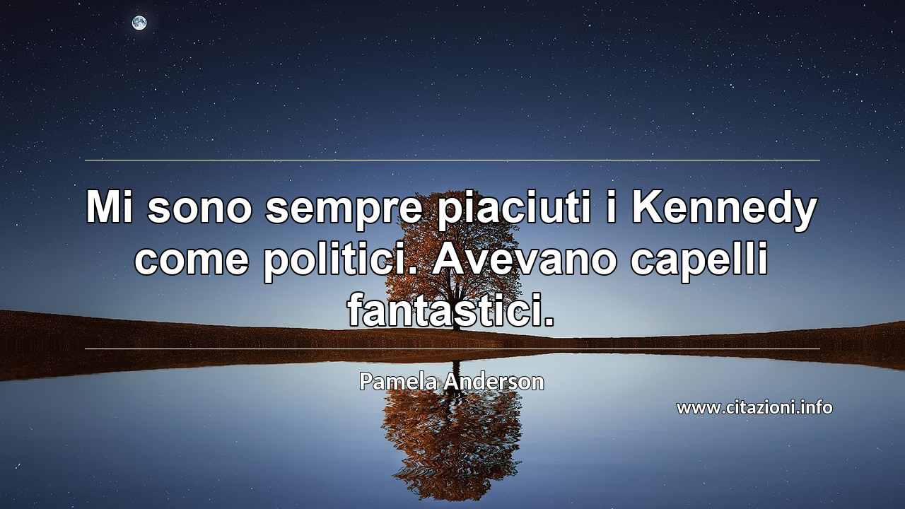 “Mi sono sempre piaciuti i Kennedy come politici. Avevano capelli fantastici.”