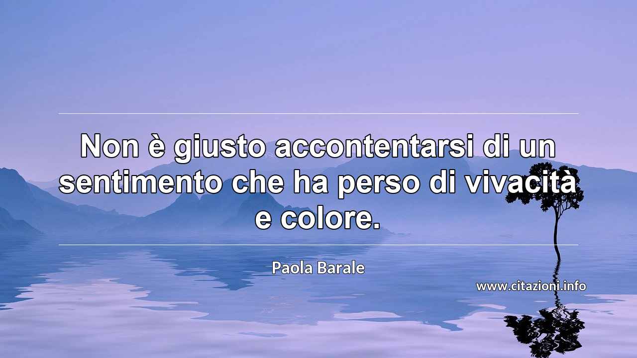 “Non è giusto accontentarsi di un sentimento che ha perso di vivacità e colore.”