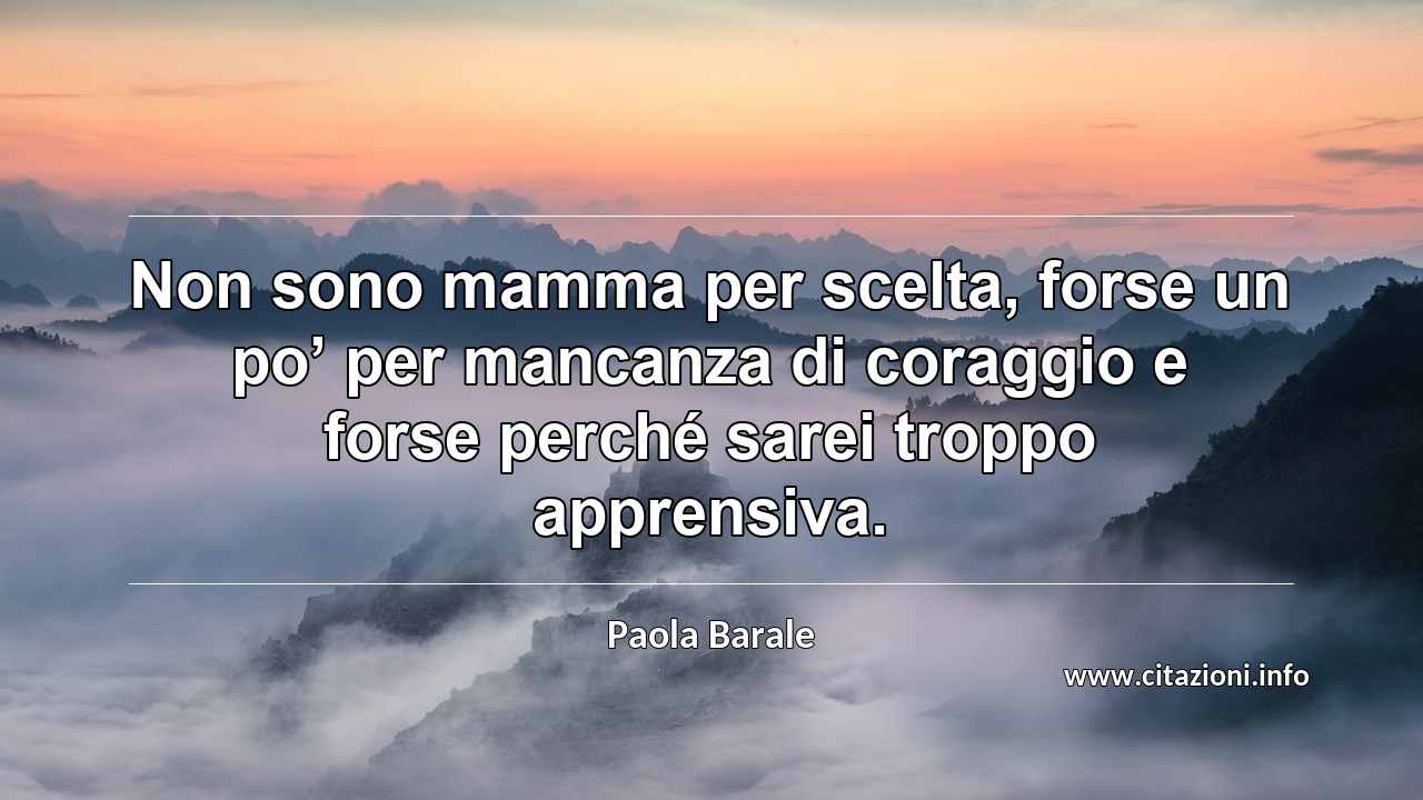 “Non sono mamma per scelta, forse un po’ per mancanza di coraggio e forse perché sarei troppo apprensiva.”