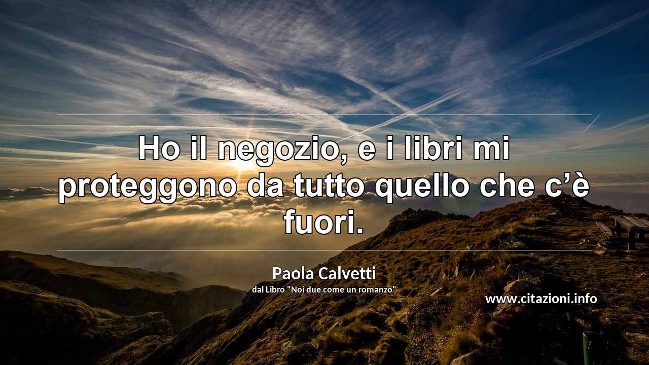 “Ho il negozio, e i libri mi proteggono da tutto quello che c’è fuori. ”