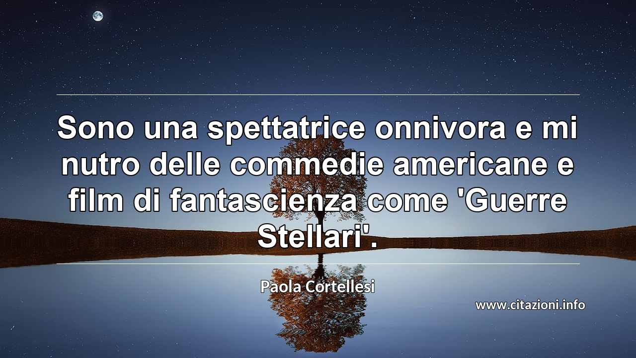 “Sono una spettatrice onnivora e mi nutro delle commedie americane e film di fantascienza come 'Guerre Stellari'.”