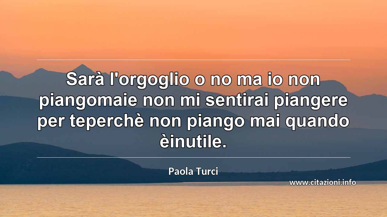 “Sarà l'orgoglio o no ma io non piangomaie non mi sentirai piangere per teperchè non piango mai quando èinutile.”
