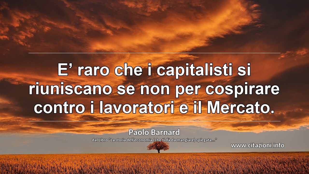“E’ raro che i capitalisti si riuniscano se non per cospirare contro i lavoratori e il Mercato.”