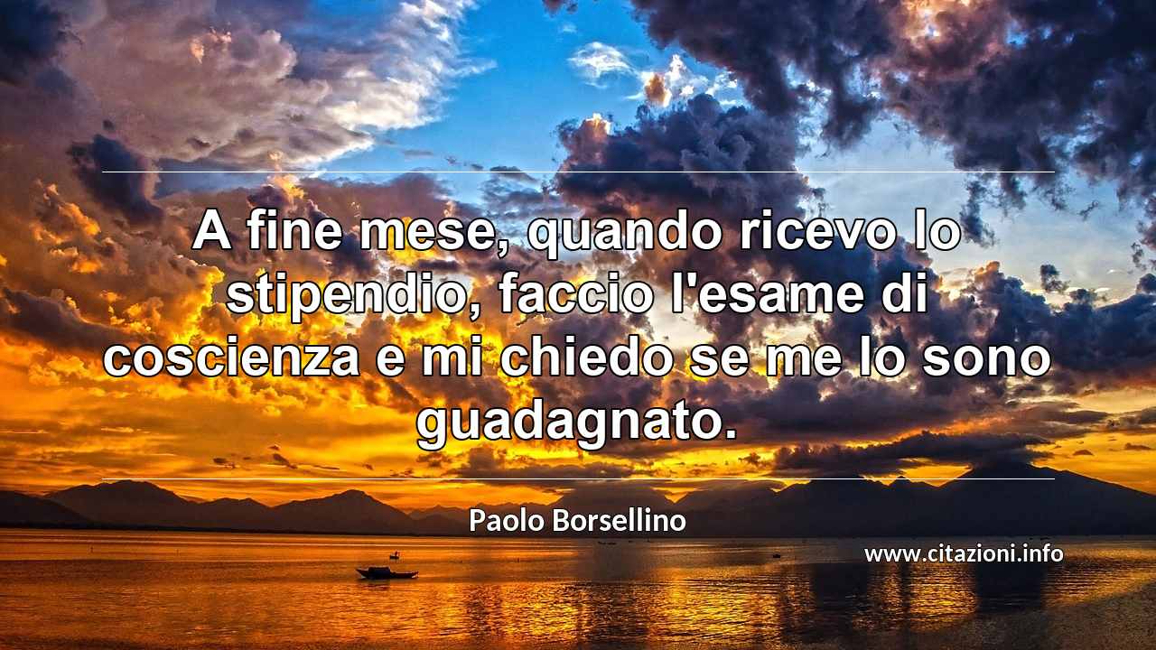 “A fine mese, quando ricevo lo stipendio, faccio l'esame di coscienza e mi chiedo se me lo sono guadagnato.”
