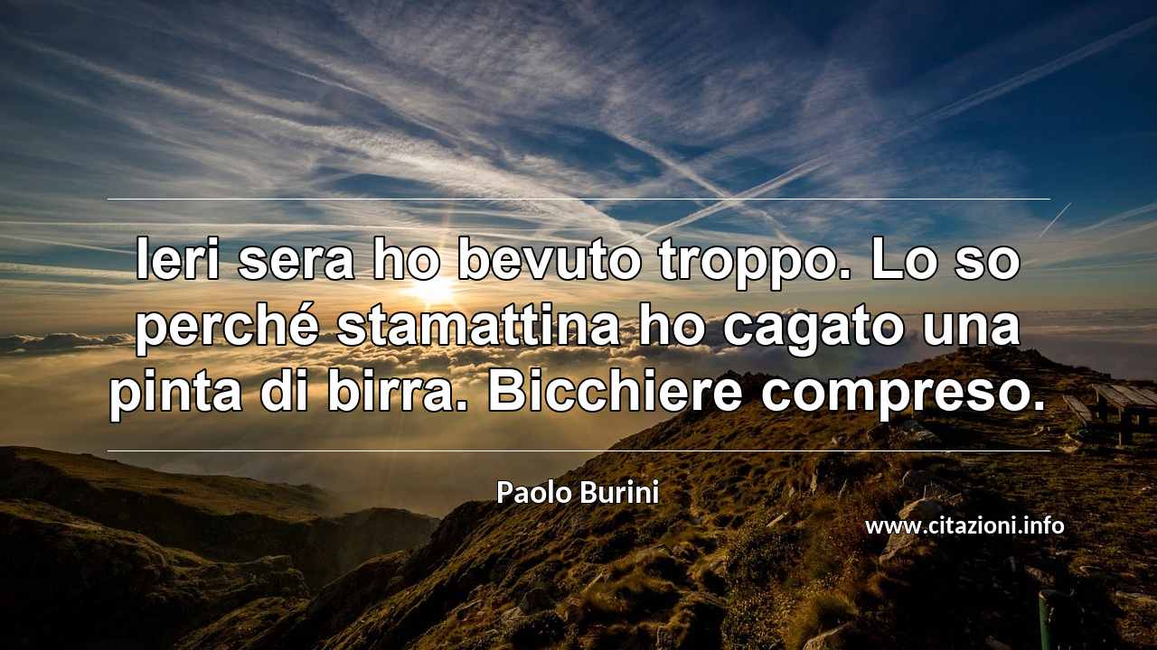 “Ieri sera ho bevuto troppo. Lo so perché stamattina ho cagato una pinta di birra. Bicchiere compreso.”