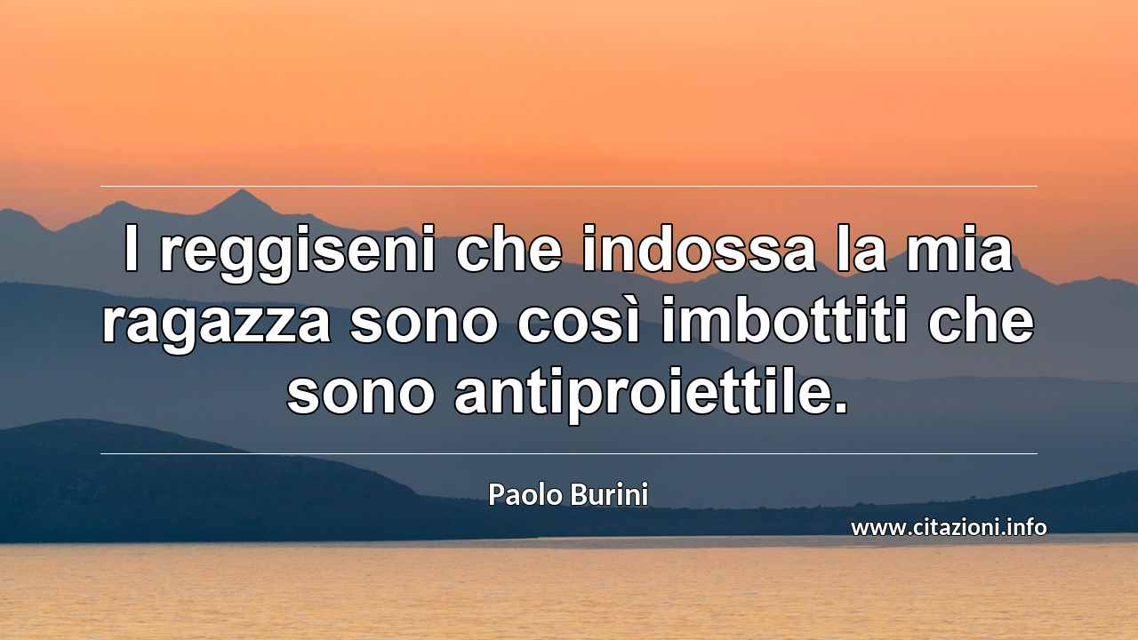 “I reggiseni che indossa la mia ragazza sono così imbottiti che sono antiproiettile.”
