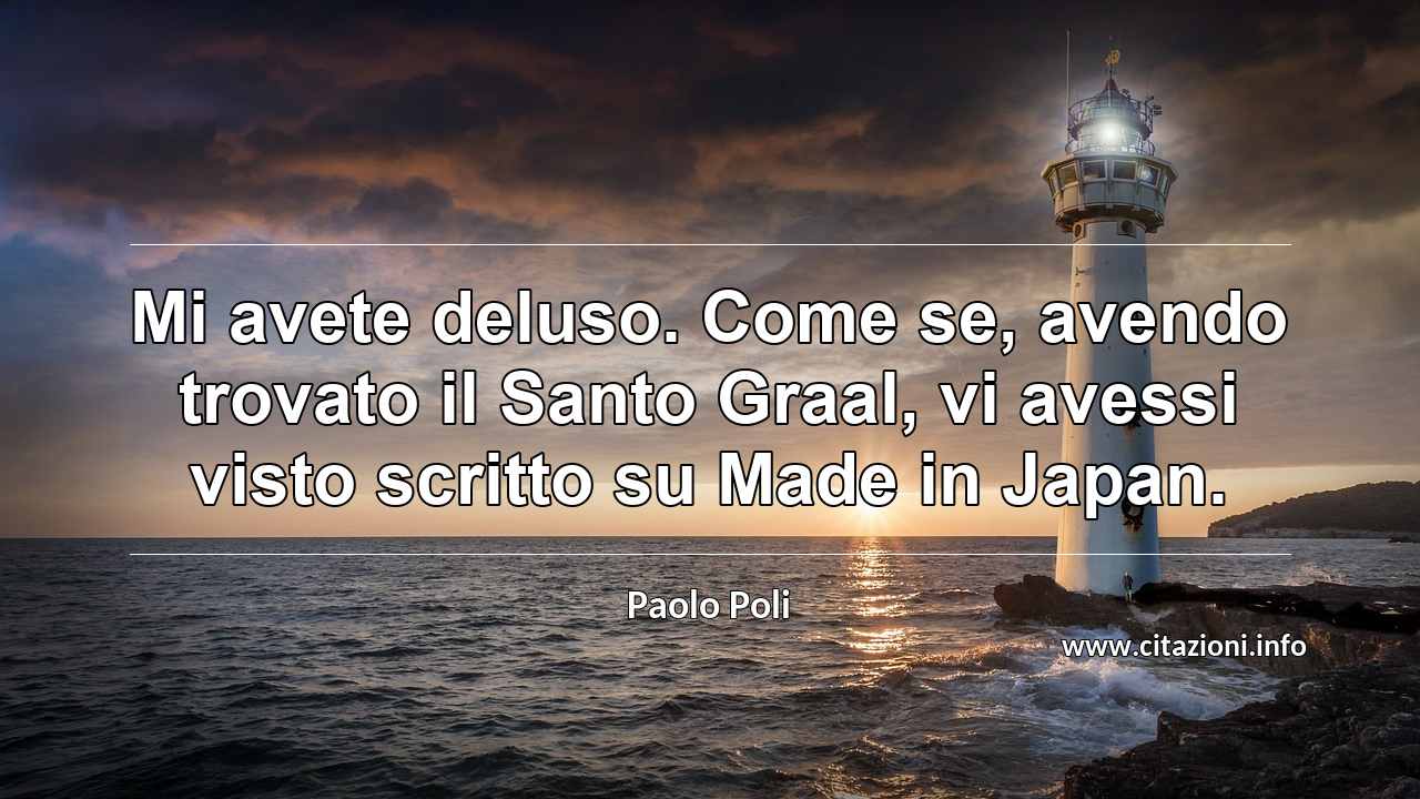 “Mi avete deluso. Come se, avendo trovato il Santo Graal, vi avessi visto scritto su Made in Japan.”