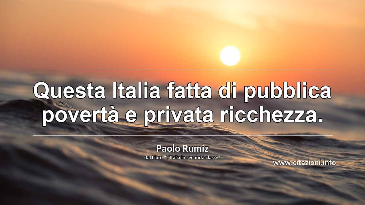 “Questa Italia fatta di pubblica povertà e privata ricchezza.”