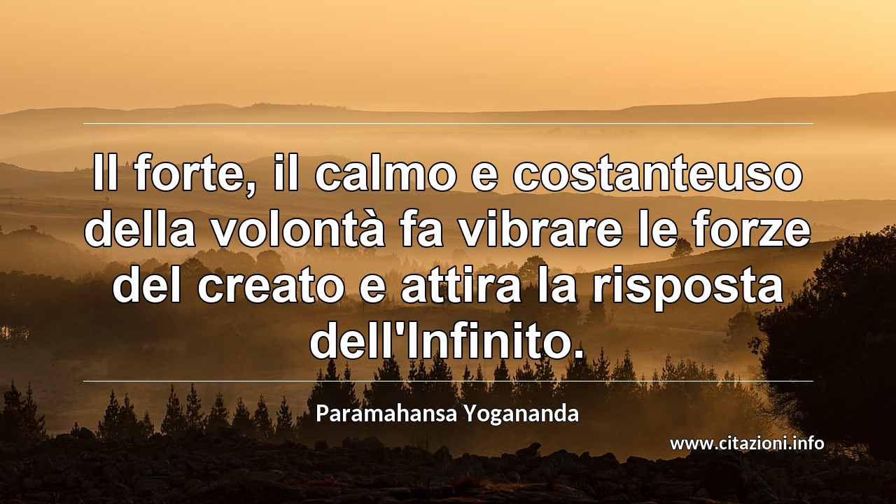 “Il forte, il calmo e costanteuso della volontà fa vibrare le forze del creato e attira la risposta dell'Infinito.”