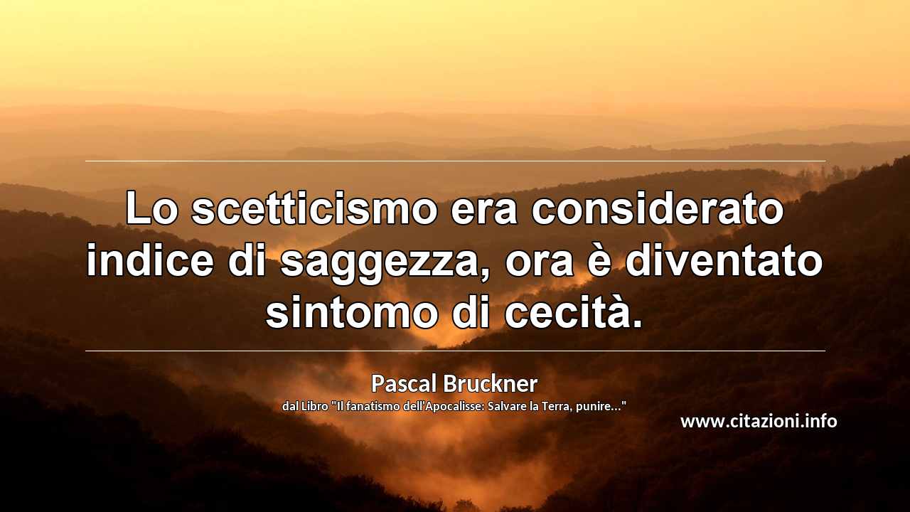 “Lo scetticismo era considerato indice di saggezza, ora è diventato sintomo di cecità.”