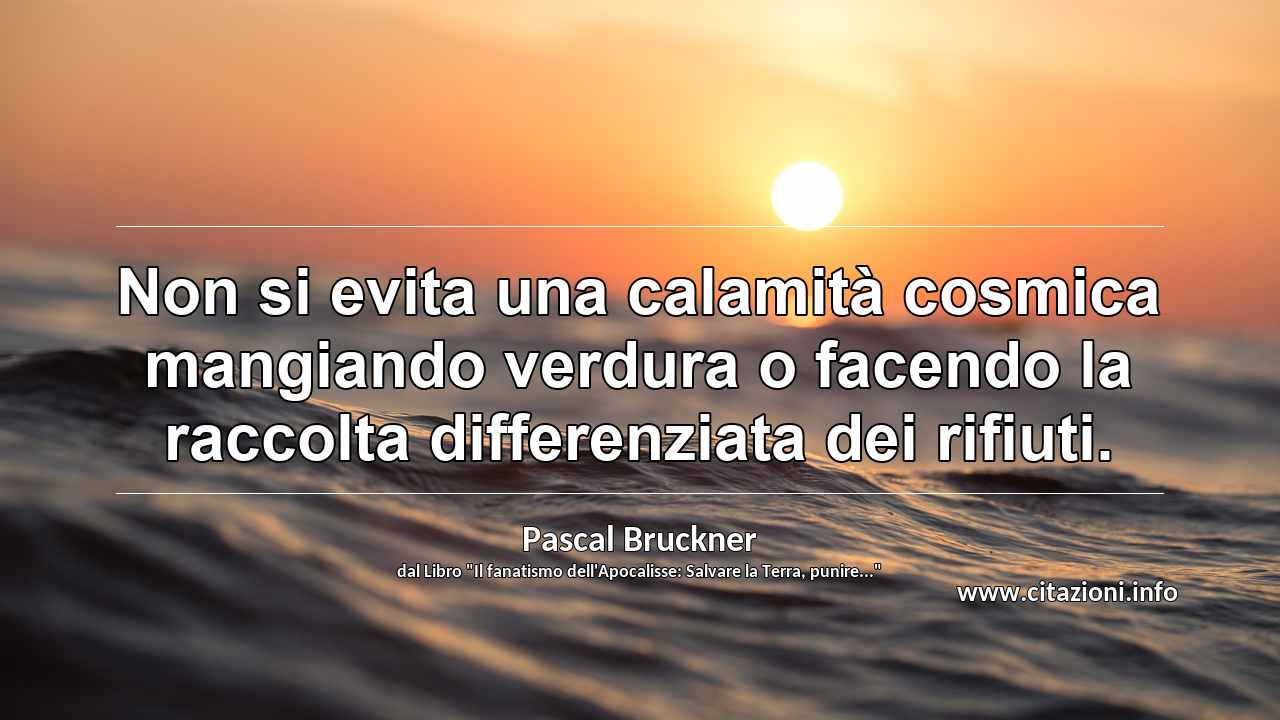 “Non si evita una calamità cosmica mangiando verdura o facendo la raccolta differenziata dei rifiuti.”