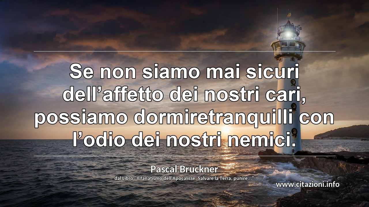 “Se non siamo mai sicuri dell’affetto dei nostri cari, possiamo dormiretranquilli con l’odio dei nostri nemici.”