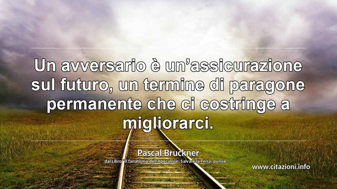 “Un avversario è un’assicurazione sul futuro, un termine di paragone permanente che ci costringe a migliorarci.”