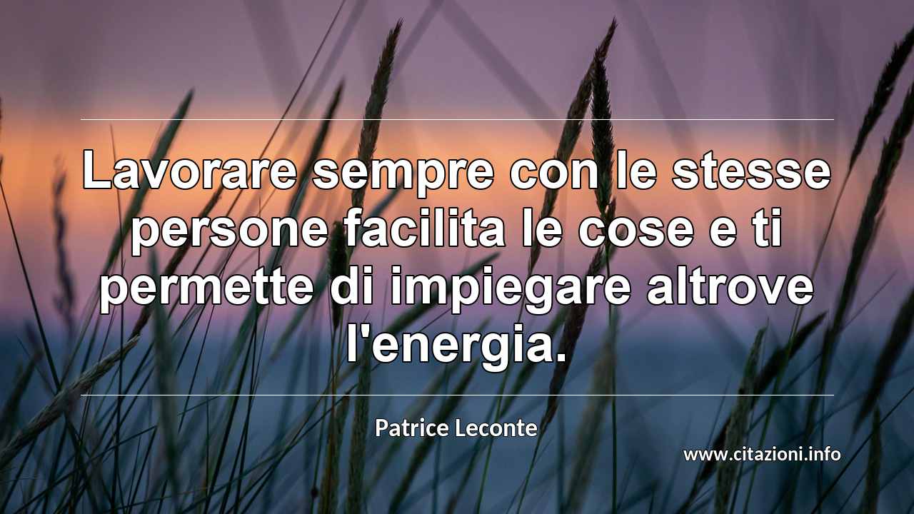 “Lavorare sempre con le stesse persone facilita le cose e ti permette di impiegare altrove l'energia.”