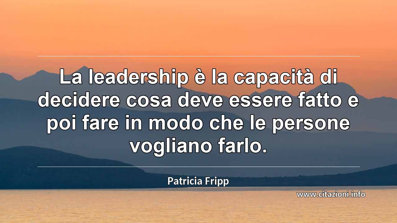 “La leadership è la capacità di decidere cosa deve essere fatto e poi fare in modo che le persone vogliano farlo.”