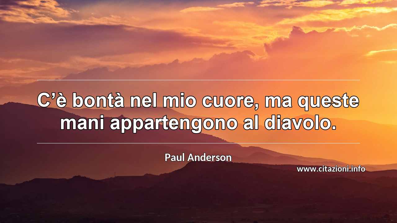 “C’è bontà nel mio cuore, ma queste mani appartengono al diavolo.”